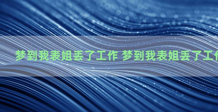 梦到我表姐丢了工作 梦到我表姐丢了工作了啥意思